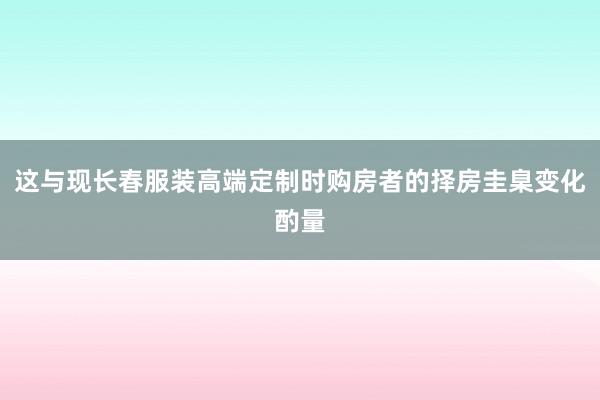 这与现长春服装高端定制时购房者的择房圭臬变化酌量